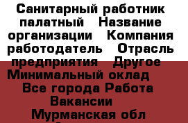 Санитарный работник палатный › Название организации ­ Компания-работодатель › Отрасль предприятия ­ Другое › Минимальный оклад ­ 1 - Все города Работа » Вакансии   . Мурманская обл.,Апатиты г.